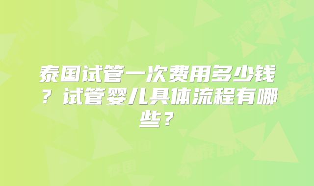泰国试管一次费用多少钱？试管婴儿具体流程有哪些？