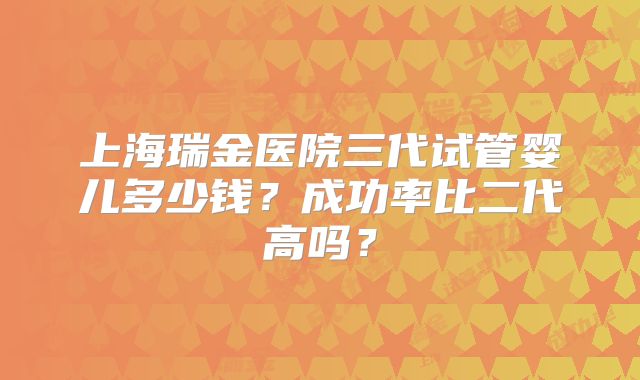 上海瑞金医院三代试管婴儿多少钱？成功率比二代高吗？