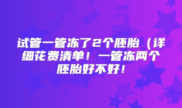 试管一管冻了2个胚胎(详细花费清单!一管冻两个胚胎好不好!