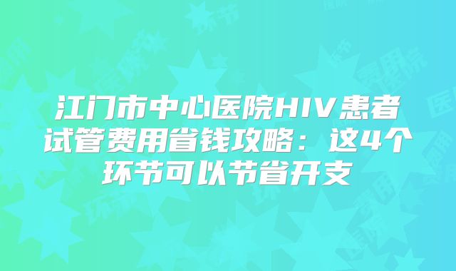 江门市中心医院HIV患者试管费用省钱攻略:这4个环节可以节省开支