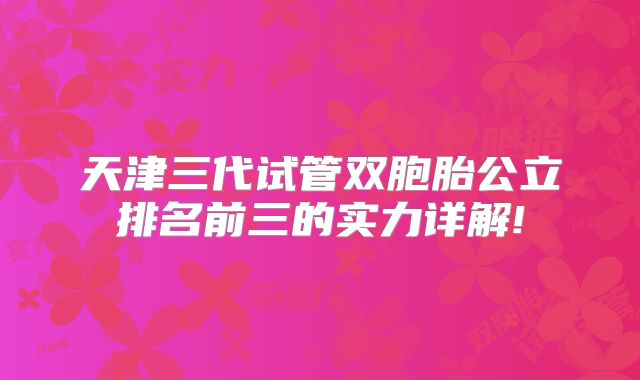 天津三代试管双胞胎公立排名前三的实力详解!