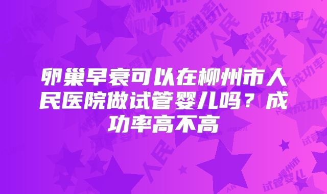 卵巢早衰可以在柳州市人民医院做试管婴儿吗？成功率高不高