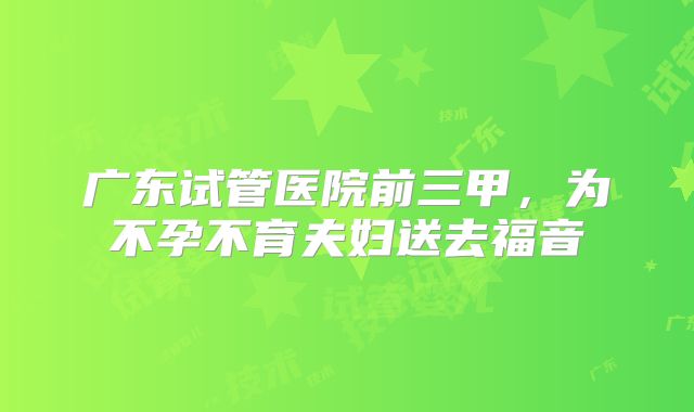 广东试管医院前三甲，为不孕不育夫妇送去福音