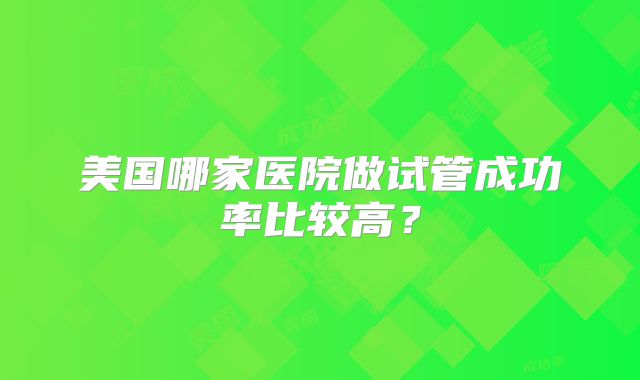 美国哪家医院做试管成功率比较高？