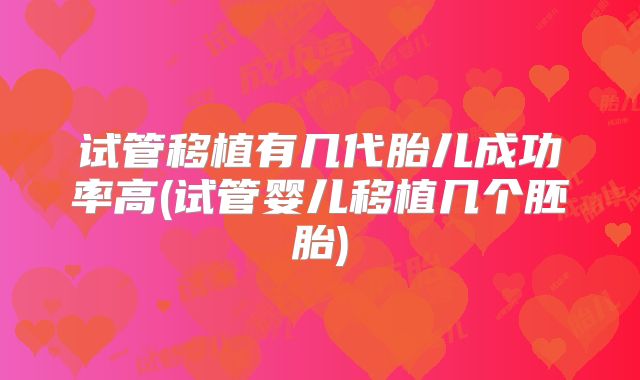 试管移植有几代胎儿成功率高(试管婴儿移植几个胚胎)