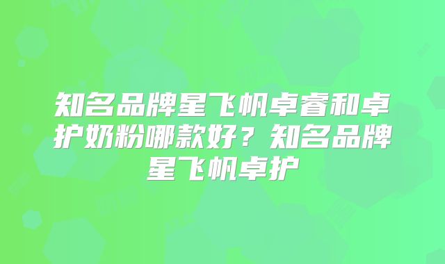 知名品牌星飞帆卓睿和卓护奶粉哪款好?知名品牌星飞帆卓护