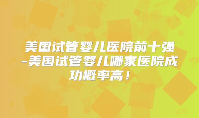 美国试管婴儿医院前十强-美国试管婴儿哪家医院成功概率高！
