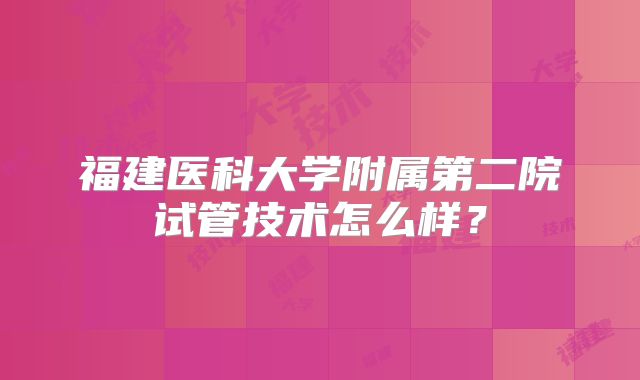 福建医科大学附属第二院试管技术怎么样？