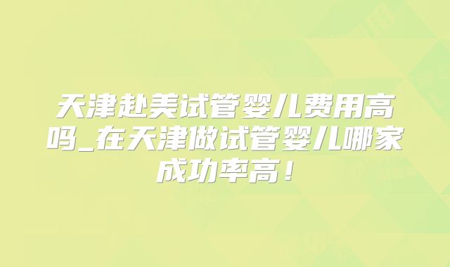 天津赴美试管婴儿费用高吗_在天津做试管婴儿哪家成功率高！