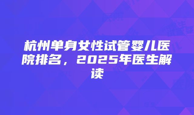 杭州单身女性试管婴儿医院排名，2025年医生解读