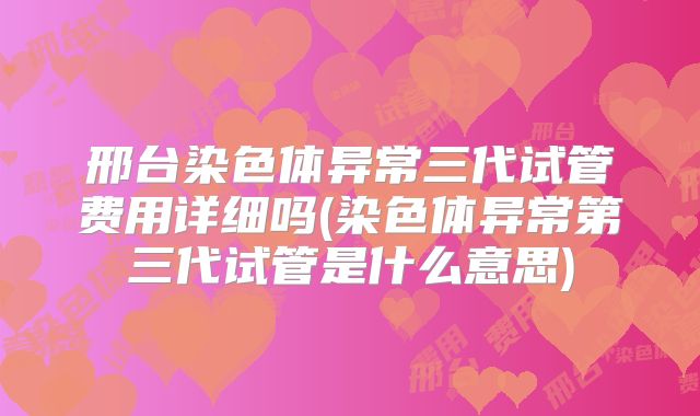 邢台染色体异常三代试管费用详细吗(染色体异常第三代试管是什么意思)