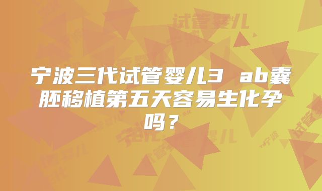 宁波三代试管婴儿3 ab囊胚移植第五天容易生化孕吗?
