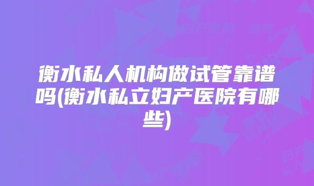衡水私人机构做试管靠谱吗(衡水私立妇产医院有哪些)