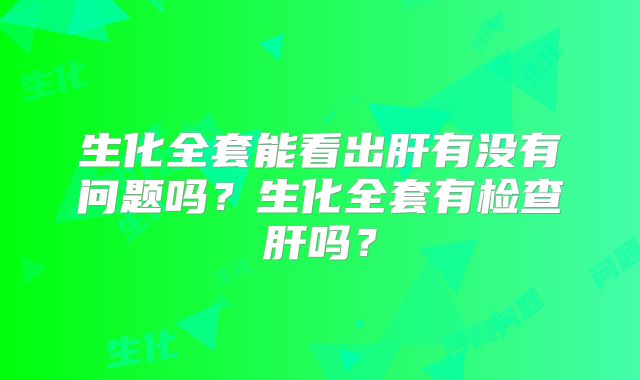 生化全套能看出肝有没有问题吗?生化全套有检查肝吗?
