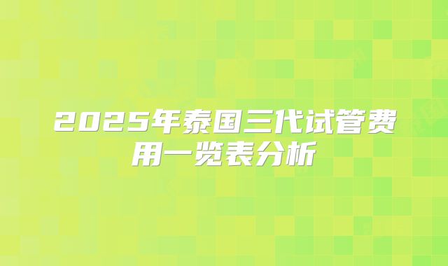 2025年泰国三代试管费用一览表分析
