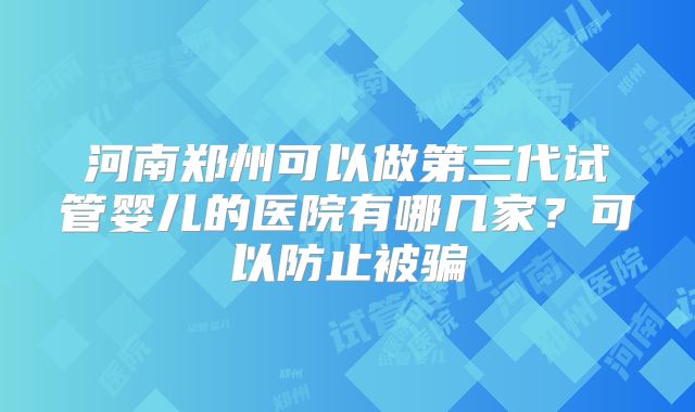 河南郑州可以做第三代试管婴儿的医院有哪几家？可以防止被骗