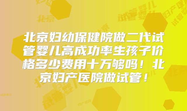 北京妇幼保健院做二代试管婴儿高成功率生孩子价格多少费用十万够吗！北京妇产医院做试管！