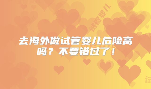 去海外做试管婴儿危险高吗？不要错过了！