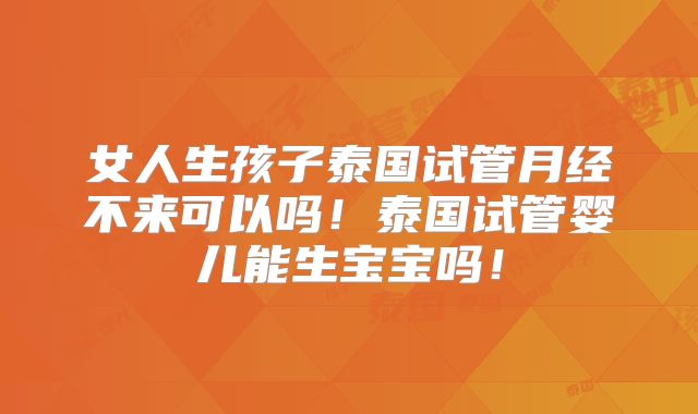 女人生孩子泰国试管月经不来可以吗！泰国试管婴儿能生宝宝吗！