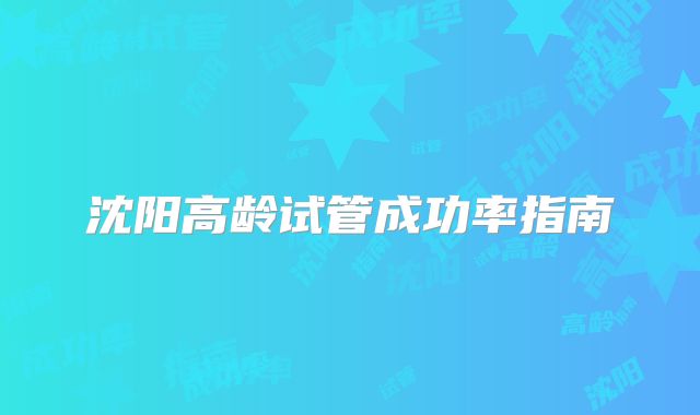 沈阳高龄试管成功率指南