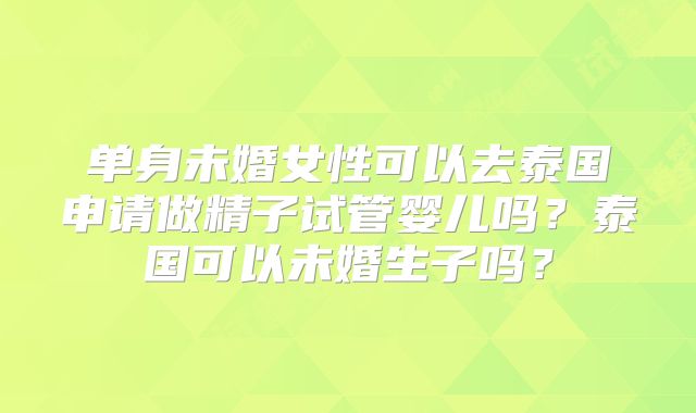 单身未婚女性可以去泰国申请做精子试管婴儿吗?泰国可以未婚生子吗?