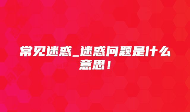 常见迷惑_迷惑问题是什么意思!