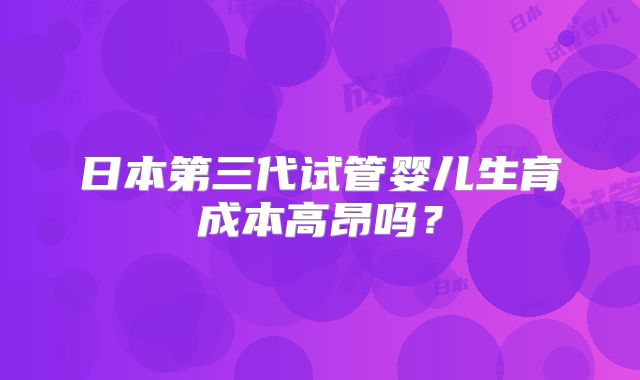 日本第三代试管婴儿生育成本高昂吗?