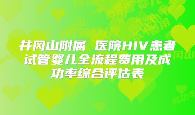 井冈山附属 医院HIV患者试管婴儿全流程费用及成功率综合评估表