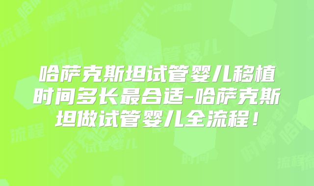哈萨克斯坦试管婴儿移植时间多长最合适-哈萨克斯坦做试管婴儿全流程!