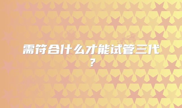 需符合什么才能试管三代?