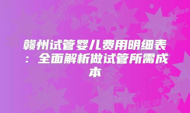 赣州试管婴儿费用明细表：全面解析做试管所需成本