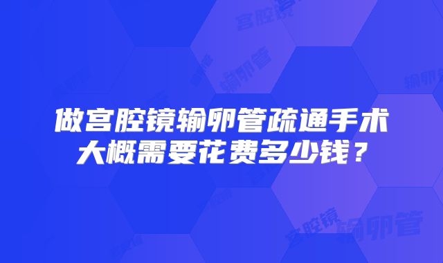 做宫腔镜输卵管疏通手术大概需要花费多少钱？