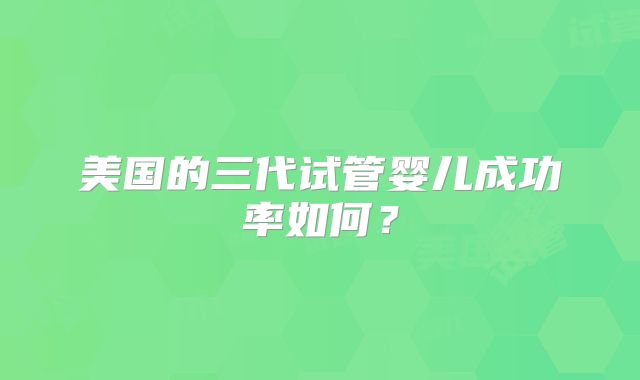 美国的三代试管婴儿成功率如何?