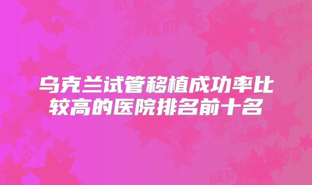 乌克兰试管移植成功率比较高的医院排名前十名