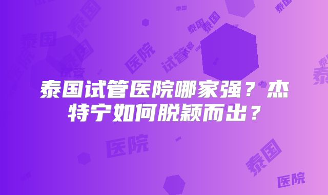 泰国试管医院哪家强？杰特宁如何脱颖而出？