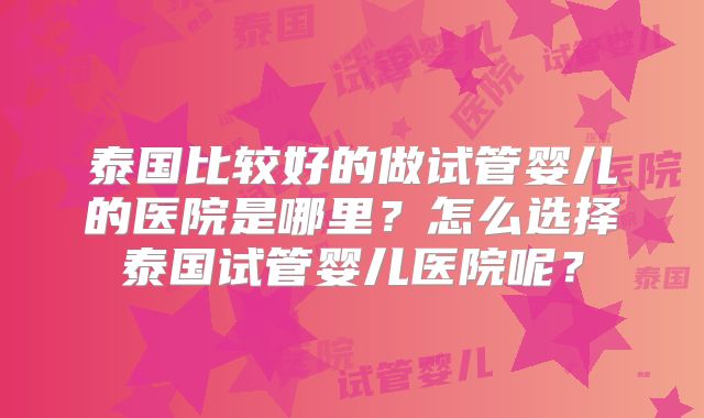 泰国比较好的做试管婴儿的医院是哪里？怎么选择泰国试管婴儿医院呢？