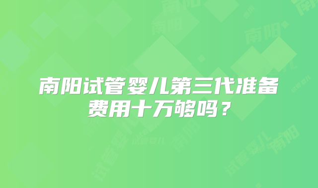 南阳试管婴儿第三代准备费用十万够吗？