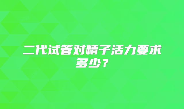 二代试管对精子活力要求多少?