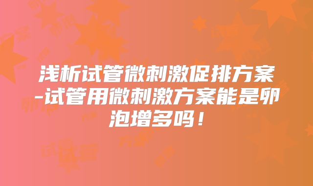浅析试管微刺激促排方案-试管用微刺激方案能是卵泡增多吗！
