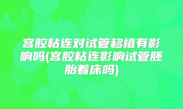 宫腔粘连对试管移植有影响吗(宫腔粘连影响试管胚胎着床吗)