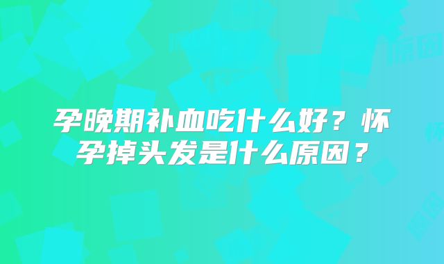 孕晚期补血吃什么好?怀孕掉头发是什么原因?