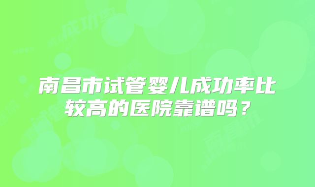 南昌市试管婴儿成功率比较高的医院靠谱吗？