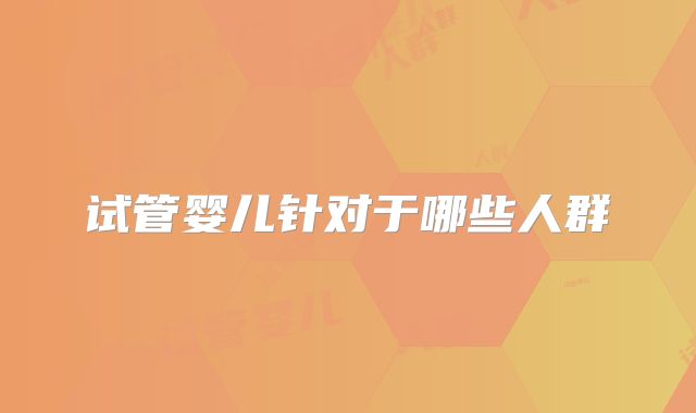 试管婴儿针对于哪些人群
