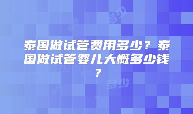 泰国做试管费用多少？泰国做试管婴儿大概多少钱？
