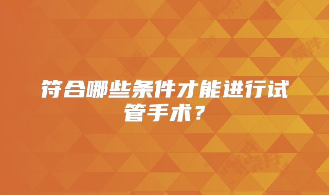 符合哪些条件才能进行试管手术?