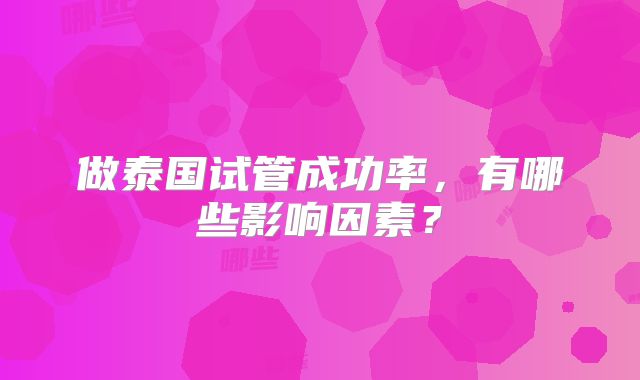 做泰国试管成功率，有哪些影响因素？