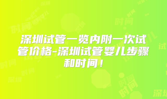 深圳试管一览内附一次试管价格-深圳试管婴儿步骤和时间!