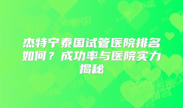 杰特宁泰国试管医院排名如何？成功率与医院实力揭秘
