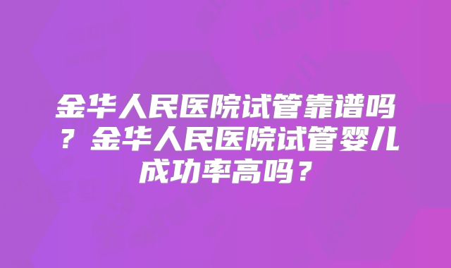 金华人民医院试管靠谱吗？金华人民医院试管婴儿成功率高吗？