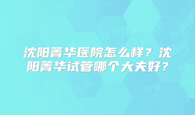 沈阳菁华医院怎么样?沈阳菁华试管哪个大夫好?